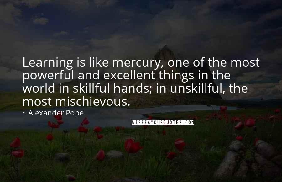 Alexander Pope Quotes: Learning is like mercury, one of the most powerful and excellent things in the world in skillful hands; in unskillful, the most mischievous.