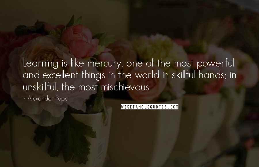 Alexander Pope Quotes: Learning is like mercury, one of the most powerful and excellent things in the world in skillful hands; in unskillful, the most mischievous.