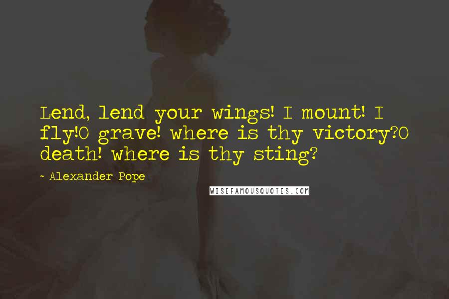 Alexander Pope Quotes: Lend, lend your wings! I mount! I fly!O grave! where is thy victory?O death! where is thy sting?