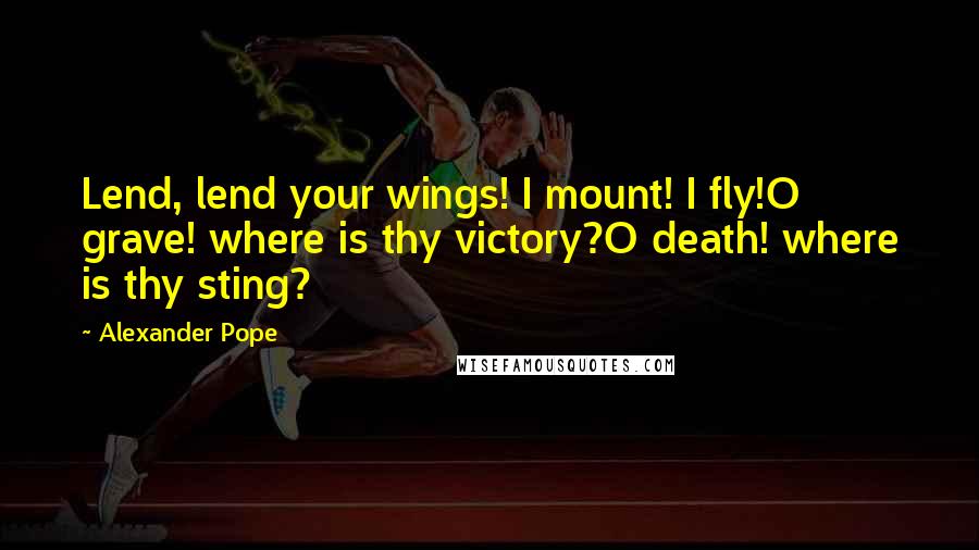 Alexander Pope Quotes: Lend, lend your wings! I mount! I fly!O grave! where is thy victory?O death! where is thy sting?