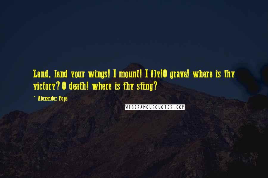 Alexander Pope Quotes: Lend, lend your wings! I mount! I fly!O grave! where is thy victory?O death! where is thy sting?