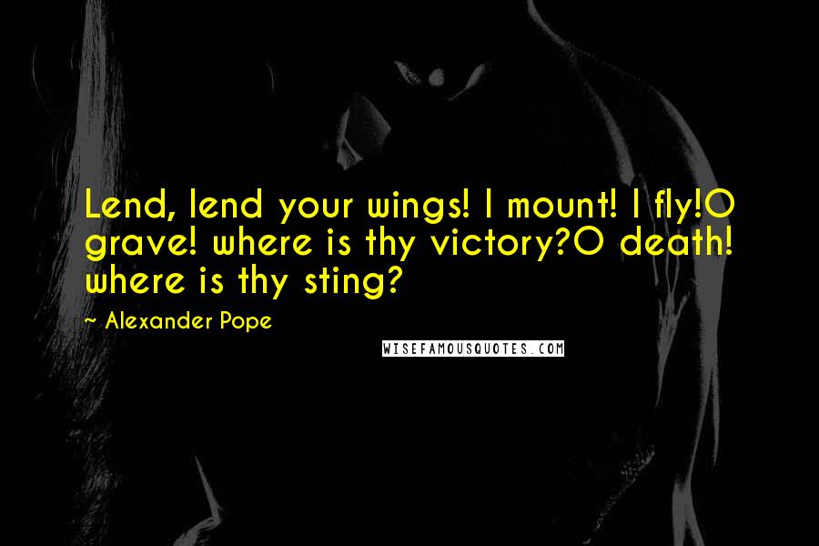 Alexander Pope Quotes: Lend, lend your wings! I mount! I fly!O grave! where is thy victory?O death! where is thy sting?