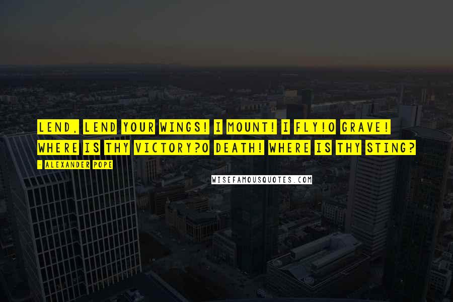 Alexander Pope Quotes: Lend, lend your wings! I mount! I fly!O grave! where is thy victory?O death! where is thy sting?