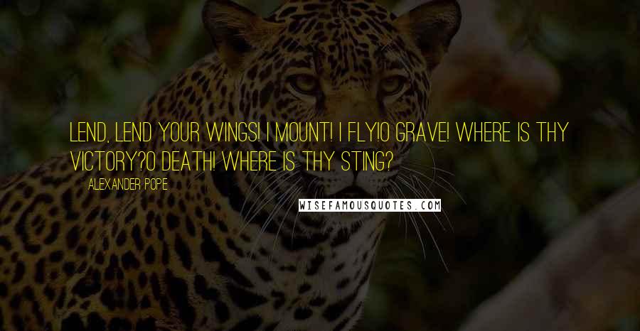 Alexander Pope Quotes: Lend, lend your wings! I mount! I fly!O grave! where is thy victory?O death! where is thy sting?