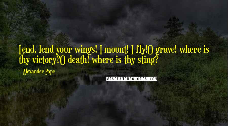 Alexander Pope Quotes: Lend, lend your wings! I mount! I fly!O grave! where is thy victory?O death! where is thy sting?