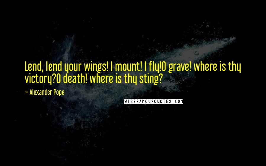 Alexander Pope Quotes: Lend, lend your wings! I mount! I fly!O grave! where is thy victory?O death! where is thy sting?