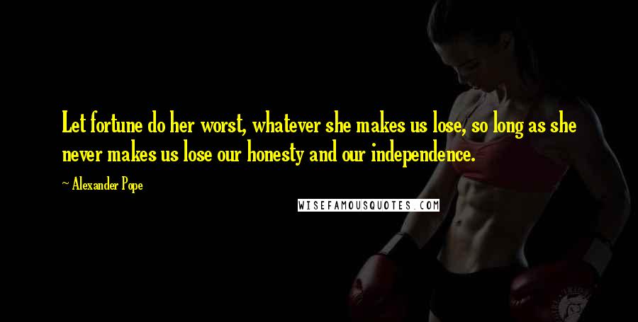 Alexander Pope Quotes: Let fortune do her worst, whatever she makes us lose, so long as she never makes us lose our honesty and our independence.
