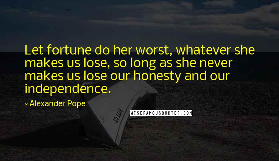 Alexander Pope Quotes: Let fortune do her worst, whatever she makes us lose, so long as she never makes us lose our honesty and our independence.