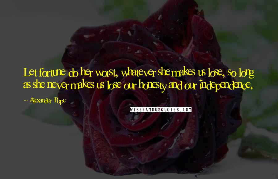 Alexander Pope Quotes: Let fortune do her worst, whatever she makes us lose, so long as she never makes us lose our honesty and our independence.