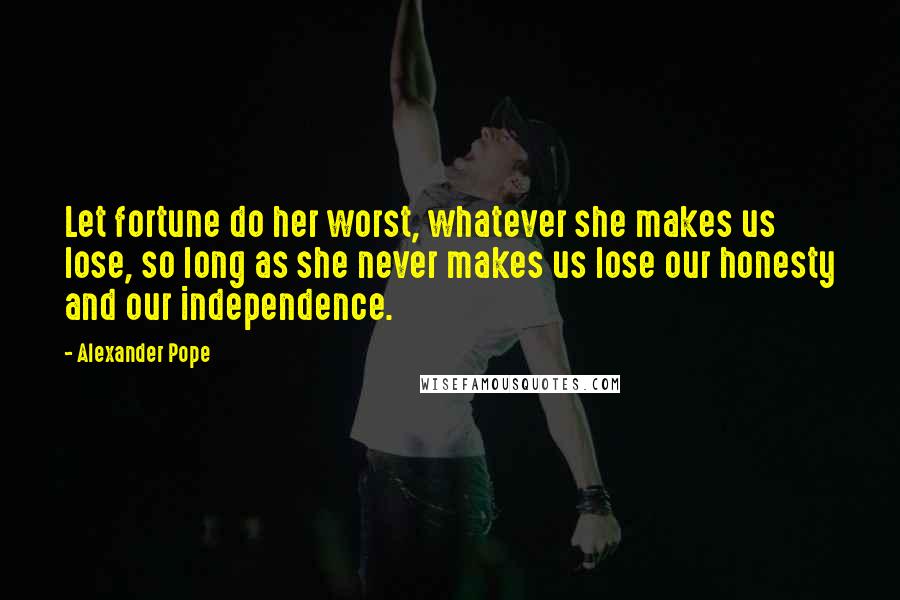 Alexander Pope Quotes: Let fortune do her worst, whatever she makes us lose, so long as she never makes us lose our honesty and our independence.