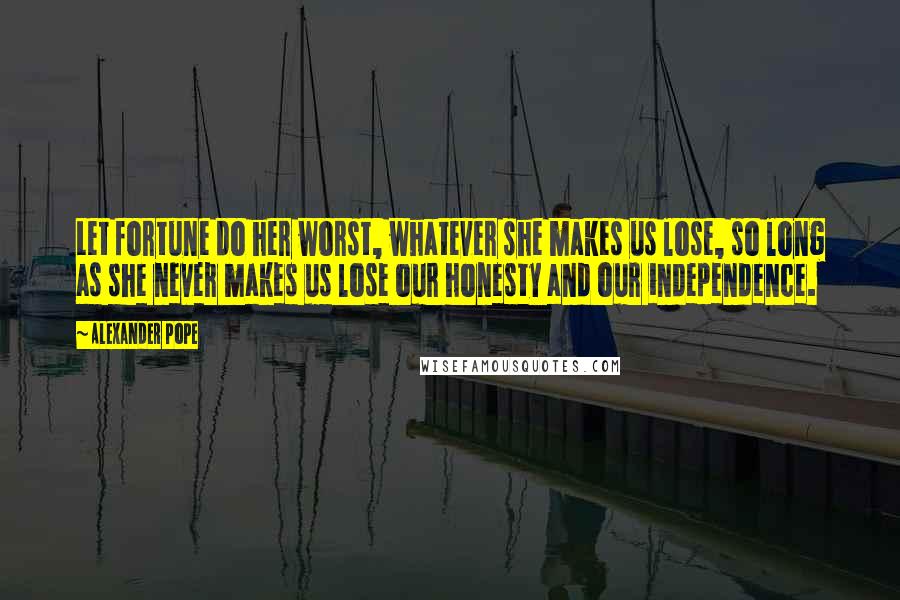 Alexander Pope Quotes: Let fortune do her worst, whatever she makes us lose, so long as she never makes us lose our honesty and our independence.