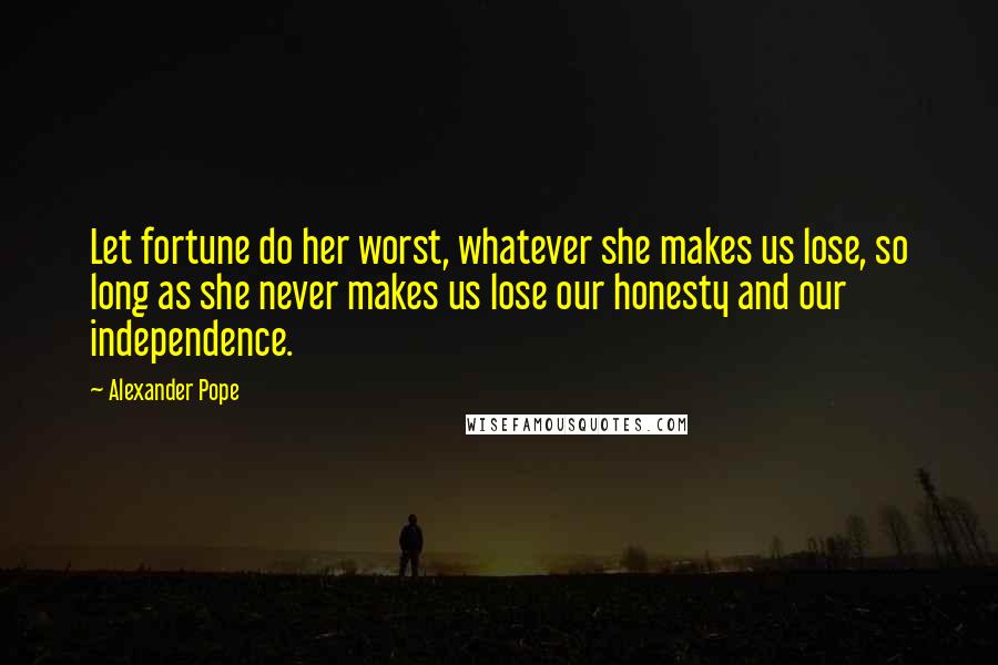 Alexander Pope Quotes: Let fortune do her worst, whatever she makes us lose, so long as she never makes us lose our honesty and our independence.