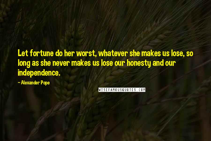 Alexander Pope Quotes: Let fortune do her worst, whatever she makes us lose, so long as she never makes us lose our honesty and our independence.