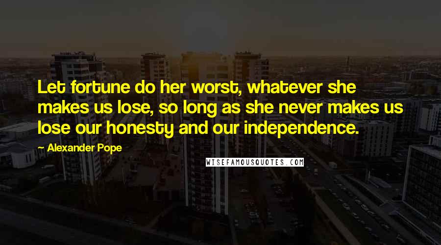 Alexander Pope Quotes: Let fortune do her worst, whatever she makes us lose, so long as she never makes us lose our honesty and our independence.