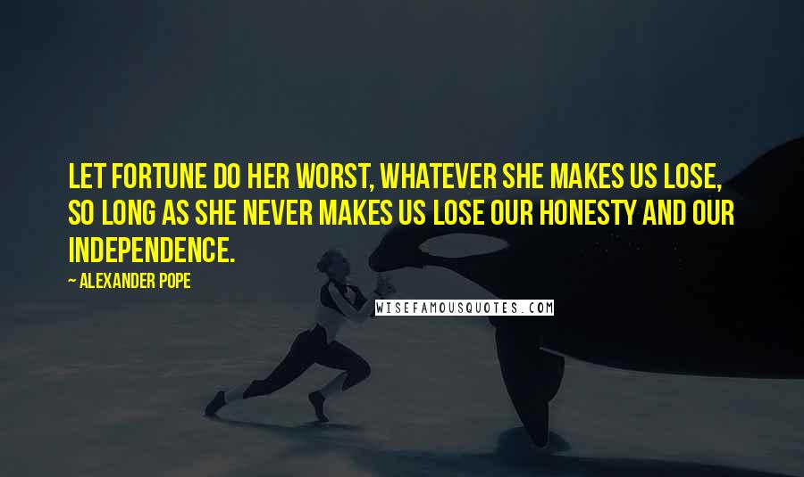 Alexander Pope Quotes: Let fortune do her worst, whatever she makes us lose, so long as she never makes us lose our honesty and our independence.