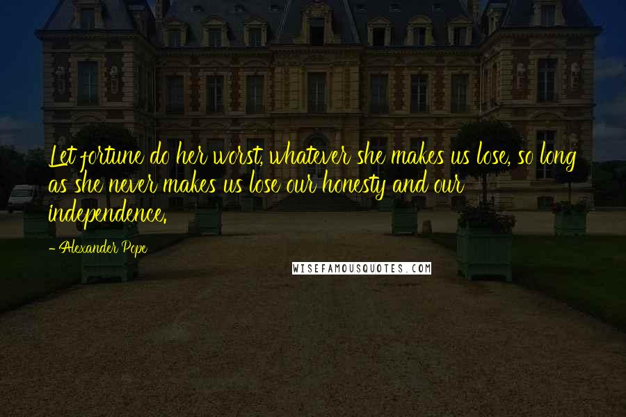 Alexander Pope Quotes: Let fortune do her worst, whatever she makes us lose, so long as she never makes us lose our honesty and our independence.