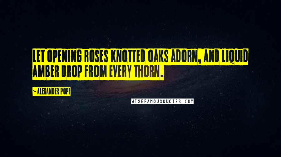 Alexander Pope Quotes: Let opening roses knotted oaks adorn, And liquid amber drop from every thorn.