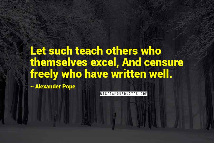 Alexander Pope Quotes: Let such teach others who themselves excel, And censure freely who have written well.