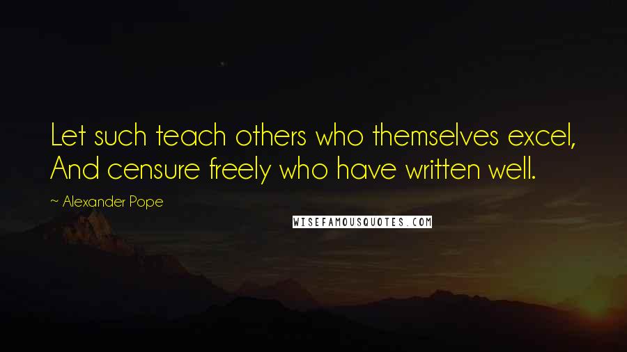 Alexander Pope Quotes: Let such teach others who themselves excel, And censure freely who have written well.