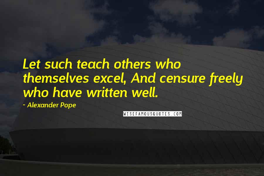 Alexander Pope Quotes: Let such teach others who themselves excel, And censure freely who have written well.