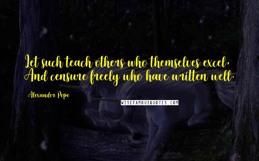 Alexander Pope Quotes: Let such teach others who themselves excel, And censure freely who have written well.