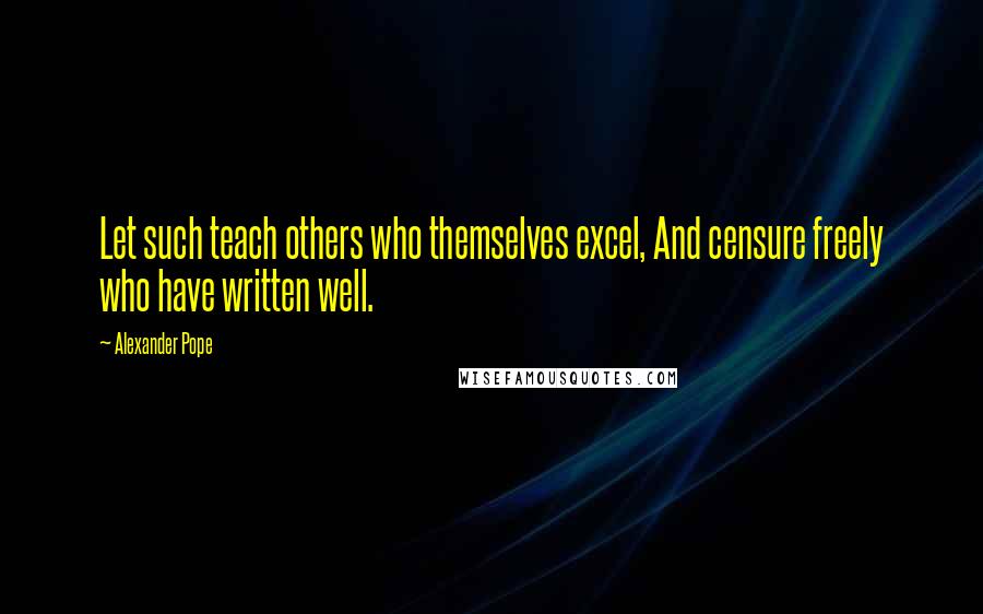 Alexander Pope Quotes: Let such teach others who themselves excel, And censure freely who have written well.