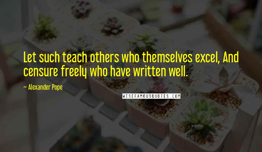 Alexander Pope Quotes: Let such teach others who themselves excel, And censure freely who have written well.