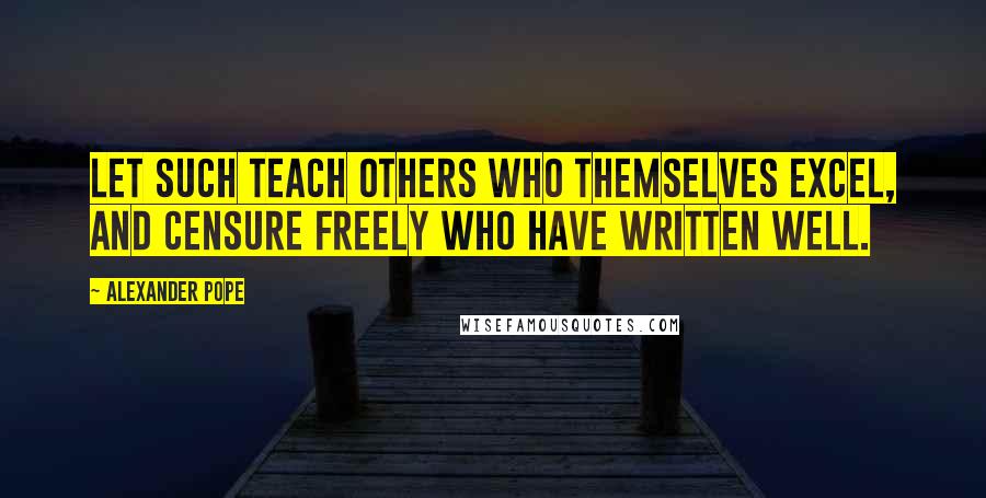 Alexander Pope Quotes: Let such teach others who themselves excel, And censure freely who have written well.