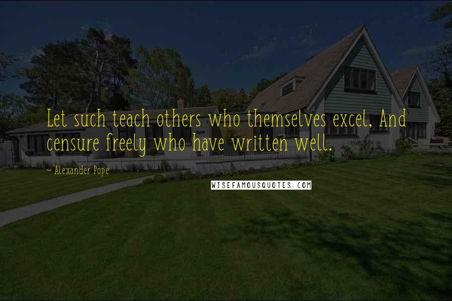 Alexander Pope Quotes: Let such teach others who themselves excel, And censure freely who have written well.
