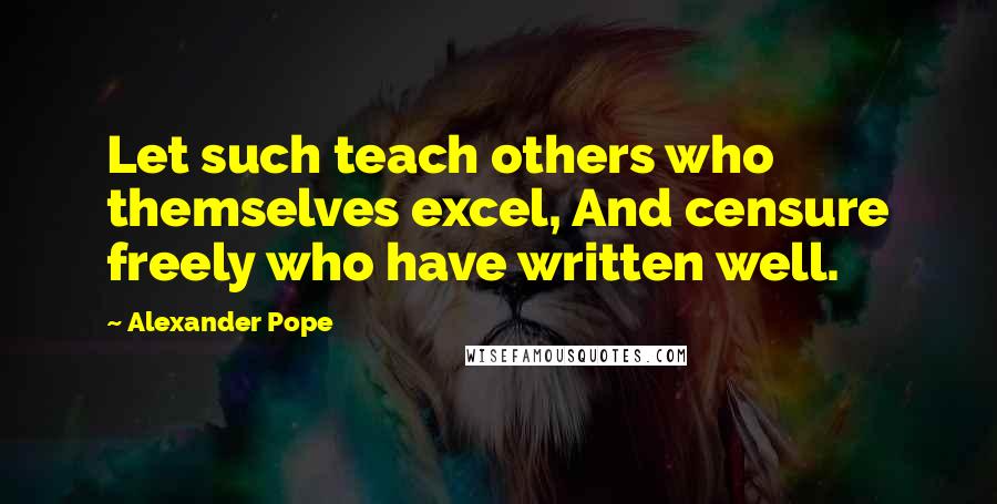 Alexander Pope Quotes: Let such teach others who themselves excel, And censure freely who have written well.