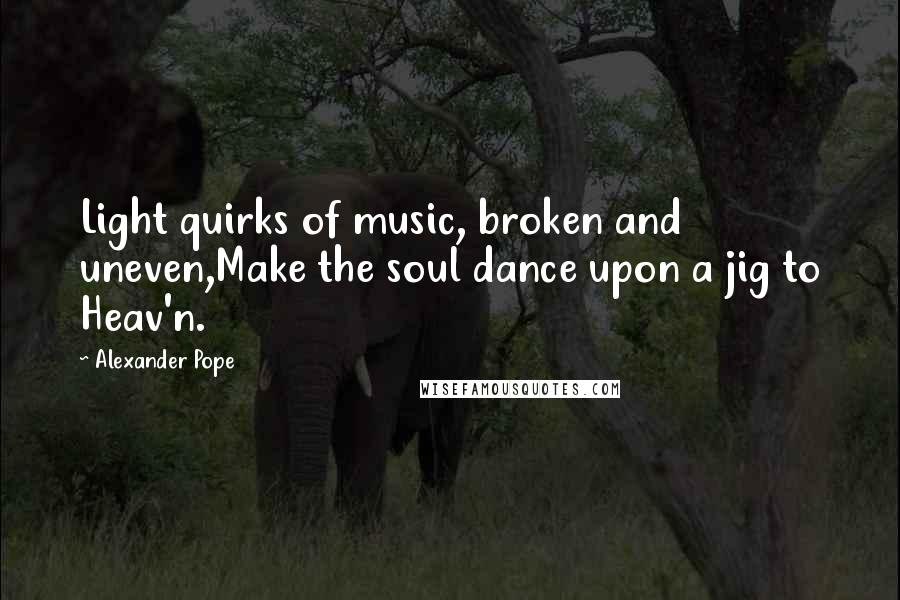 Alexander Pope Quotes: Light quirks of music, broken and uneven,Make the soul dance upon a jig to Heav'n.