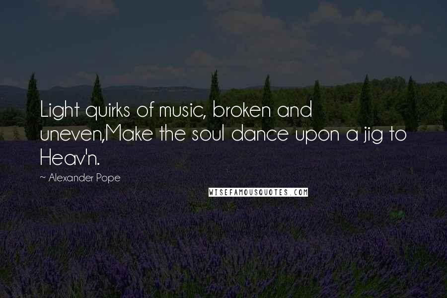 Alexander Pope Quotes: Light quirks of music, broken and uneven,Make the soul dance upon a jig to Heav'n.