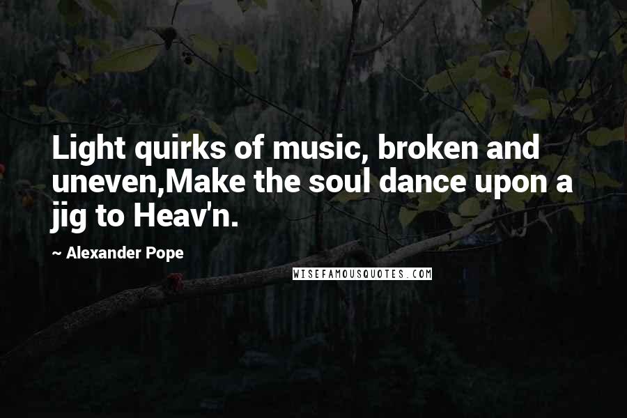 Alexander Pope Quotes: Light quirks of music, broken and uneven,Make the soul dance upon a jig to Heav'n.