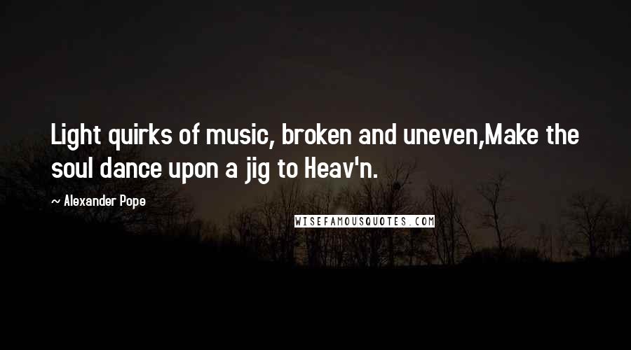 Alexander Pope Quotes: Light quirks of music, broken and uneven,Make the soul dance upon a jig to Heav'n.