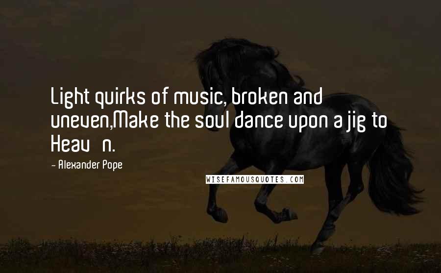 Alexander Pope Quotes: Light quirks of music, broken and uneven,Make the soul dance upon a jig to Heav'n.