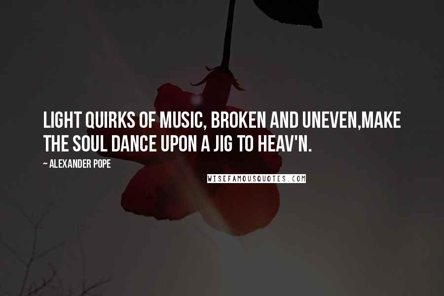 Alexander Pope Quotes: Light quirks of music, broken and uneven,Make the soul dance upon a jig to Heav'n.