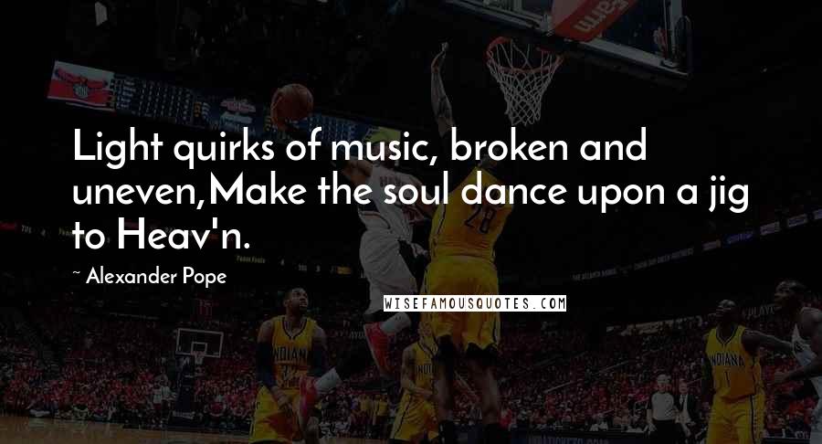 Alexander Pope Quotes: Light quirks of music, broken and uneven,Make the soul dance upon a jig to Heav'n.