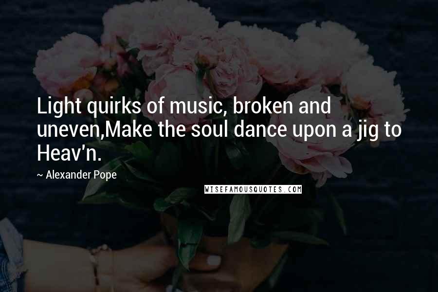 Alexander Pope Quotes: Light quirks of music, broken and uneven,Make the soul dance upon a jig to Heav'n.