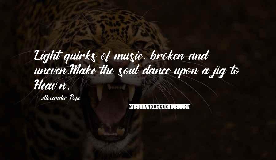 Alexander Pope Quotes: Light quirks of music, broken and uneven,Make the soul dance upon a jig to Heav'n.