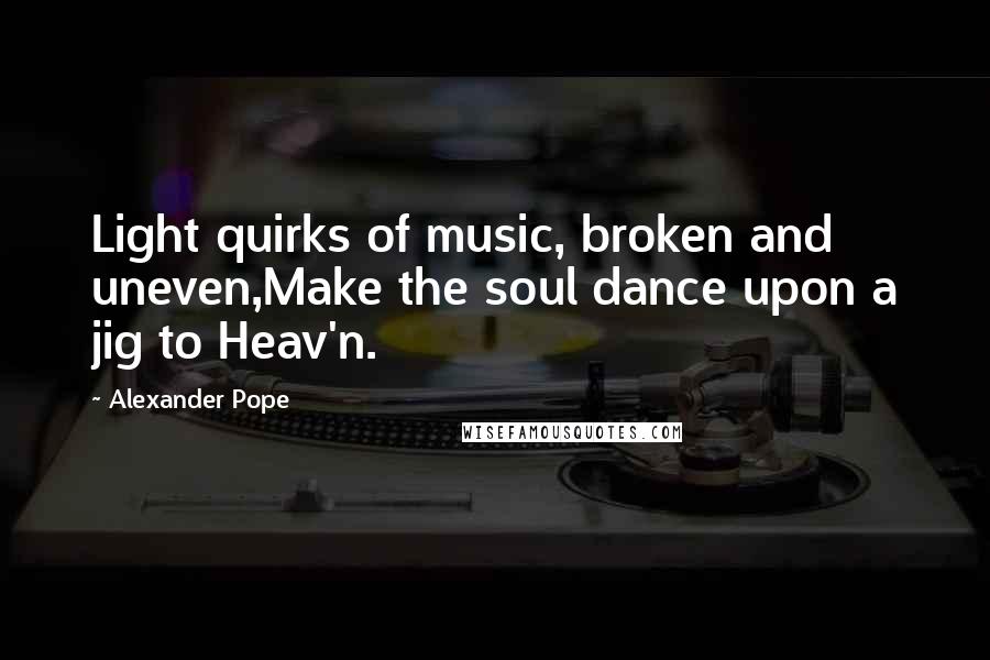 Alexander Pope Quotes: Light quirks of music, broken and uneven,Make the soul dance upon a jig to Heav'n.