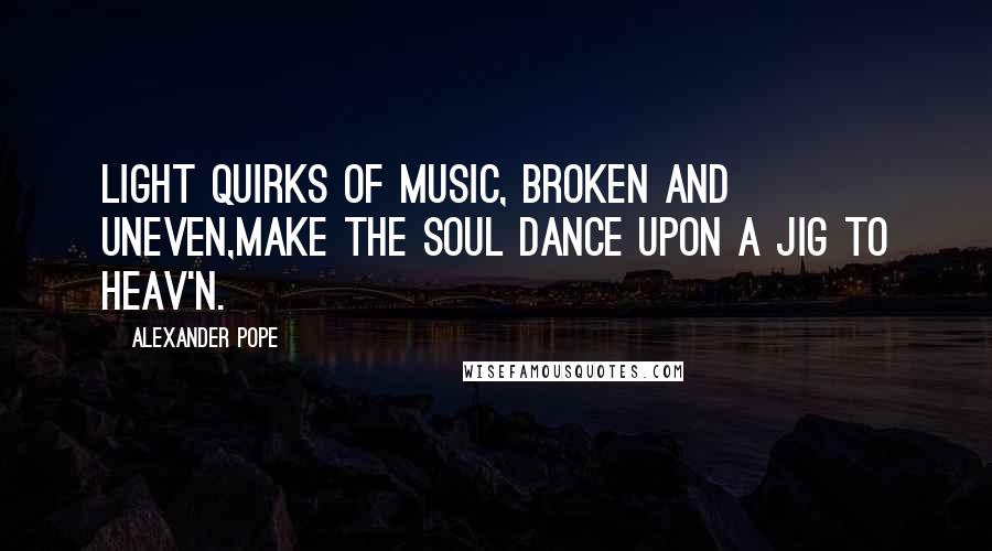 Alexander Pope Quotes: Light quirks of music, broken and uneven,Make the soul dance upon a jig to Heav'n.