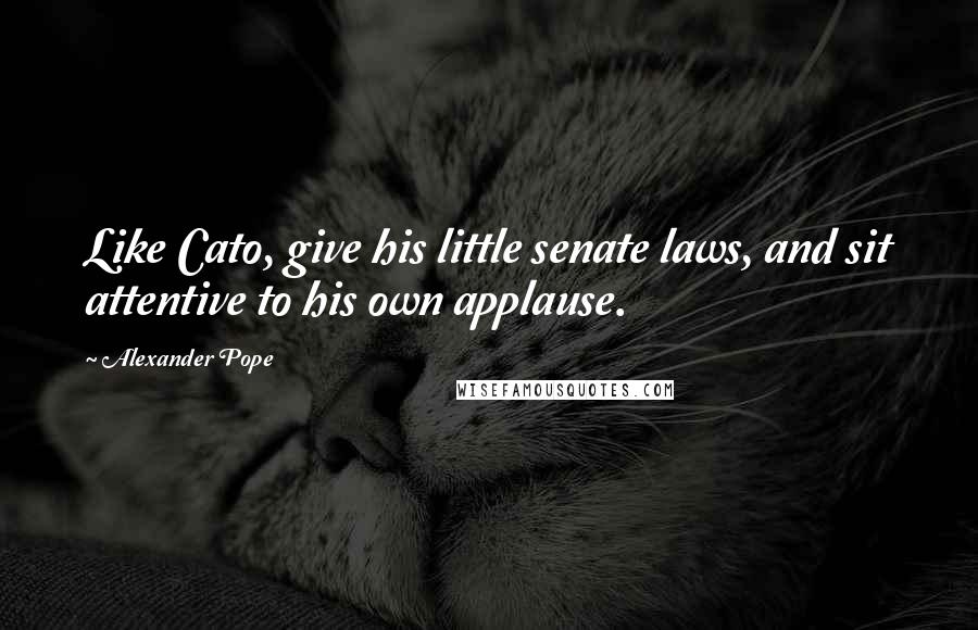 Alexander Pope Quotes: Like Cato, give his little senate laws, and sit attentive to his own applause.