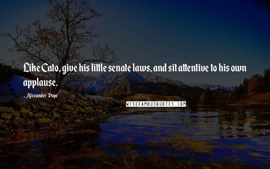 Alexander Pope Quotes: Like Cato, give his little senate laws, and sit attentive to his own applause.