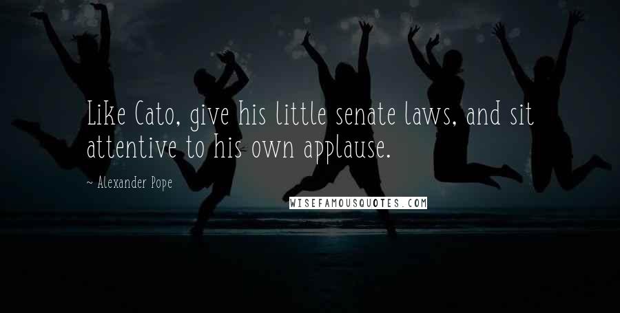 Alexander Pope Quotes: Like Cato, give his little senate laws, and sit attentive to his own applause.
