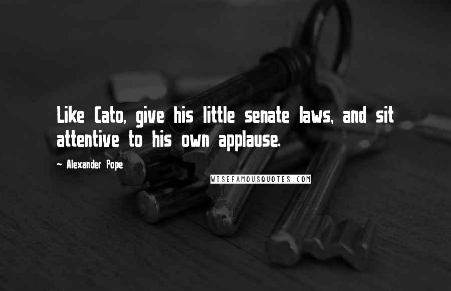 Alexander Pope Quotes: Like Cato, give his little senate laws, and sit attentive to his own applause.