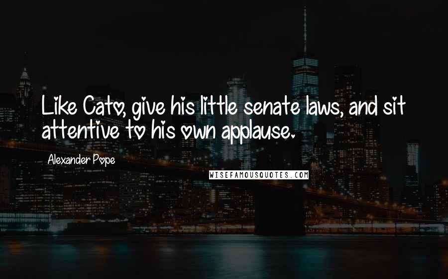 Alexander Pope Quotes: Like Cato, give his little senate laws, and sit attentive to his own applause.