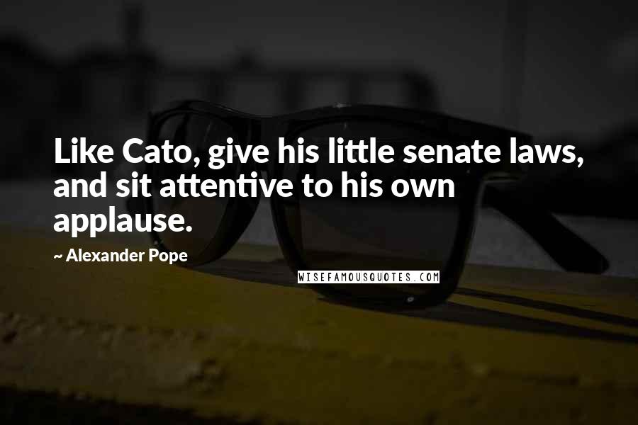 Alexander Pope Quotes: Like Cato, give his little senate laws, and sit attentive to his own applause.