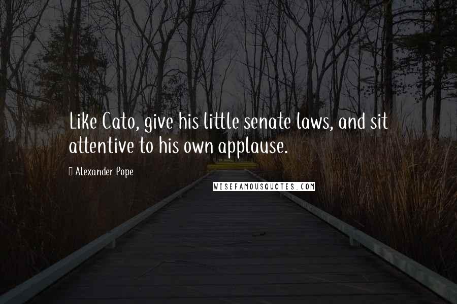 Alexander Pope Quotes: Like Cato, give his little senate laws, and sit attentive to his own applause.
