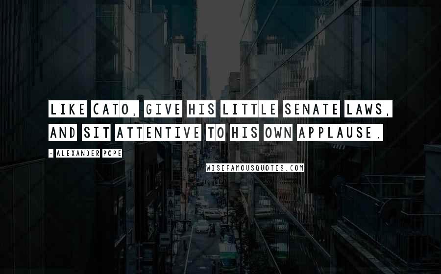 Alexander Pope Quotes: Like Cato, give his little senate laws, and sit attentive to his own applause.