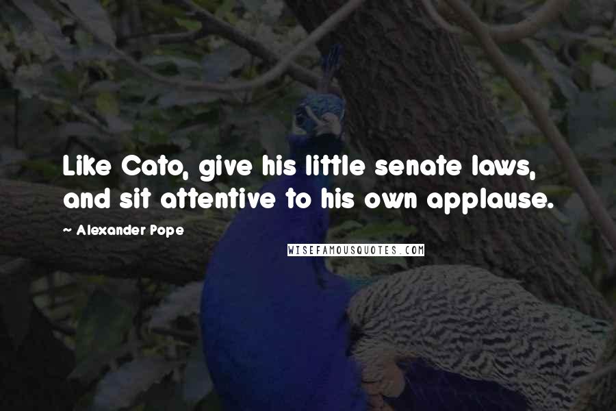 Alexander Pope Quotes: Like Cato, give his little senate laws, and sit attentive to his own applause.